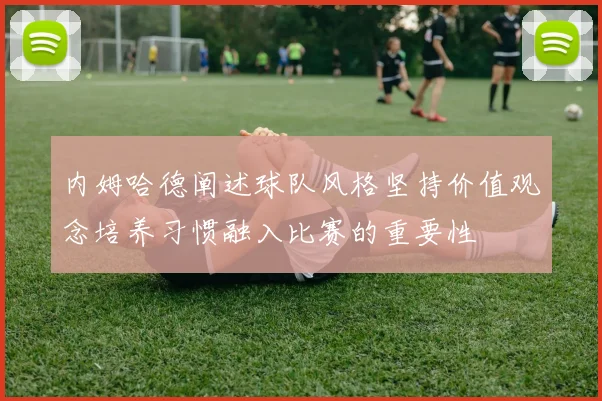 内姆哈德阐述球队风格坚持价值观念培养习惯融入比赛的重要性