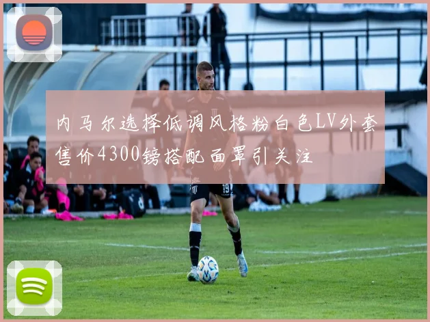 内马尔选择低调风格粉白色LV外套售价4300镑搭配面罩引关注